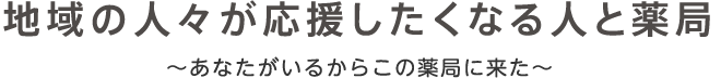 地域の人々が応援したくなる人と薬局 〜あなたがいるからこの薬局に来た〜