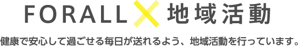 FORALL × 地域活動 健康で安心して過ごせる毎日が送れるよう、地域活動を行っています。