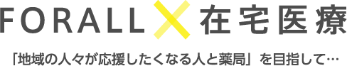 FORALL × 在宅医療 「地域の人々が応援したくなる人と薬局」を目指して…