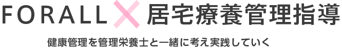 FORALL × 居宅療養管理指導 健康管理を管理栄養士と一緒に考え実践していく