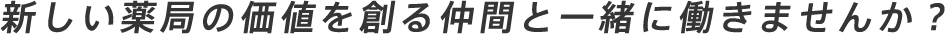 新しい薬局の価値を創る仲間と一緒に働きませんか？